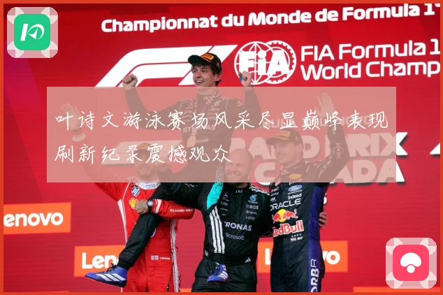 叶诗文游泳赛场风采尽显巅峰表现刷新纪录震撼观众