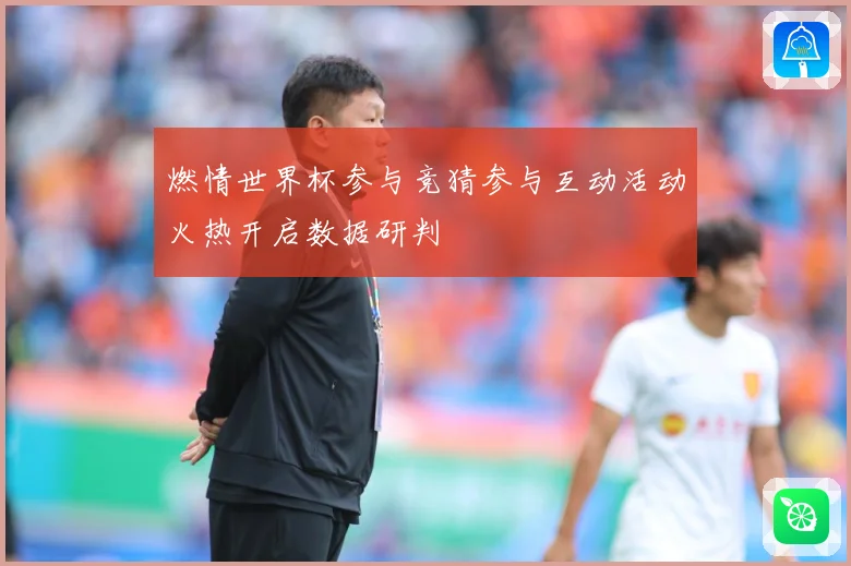 燃情世界杯参与竞猜参与互动活动火热开启数据研判