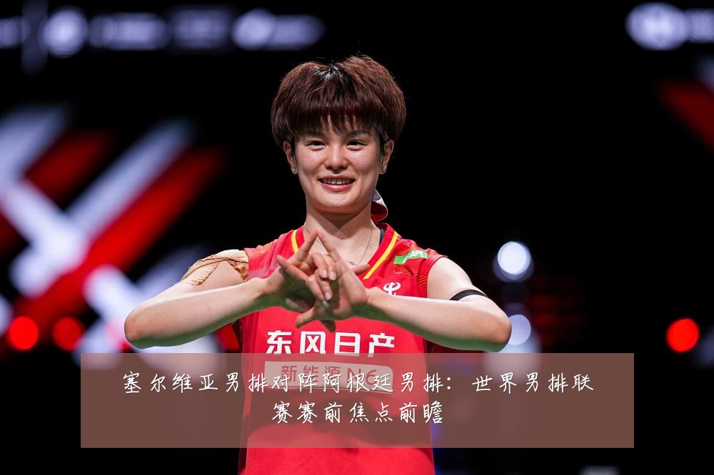 塞尔维亚男排对阵阿根廷男排:世界男排联赛赛前焦点前瞻