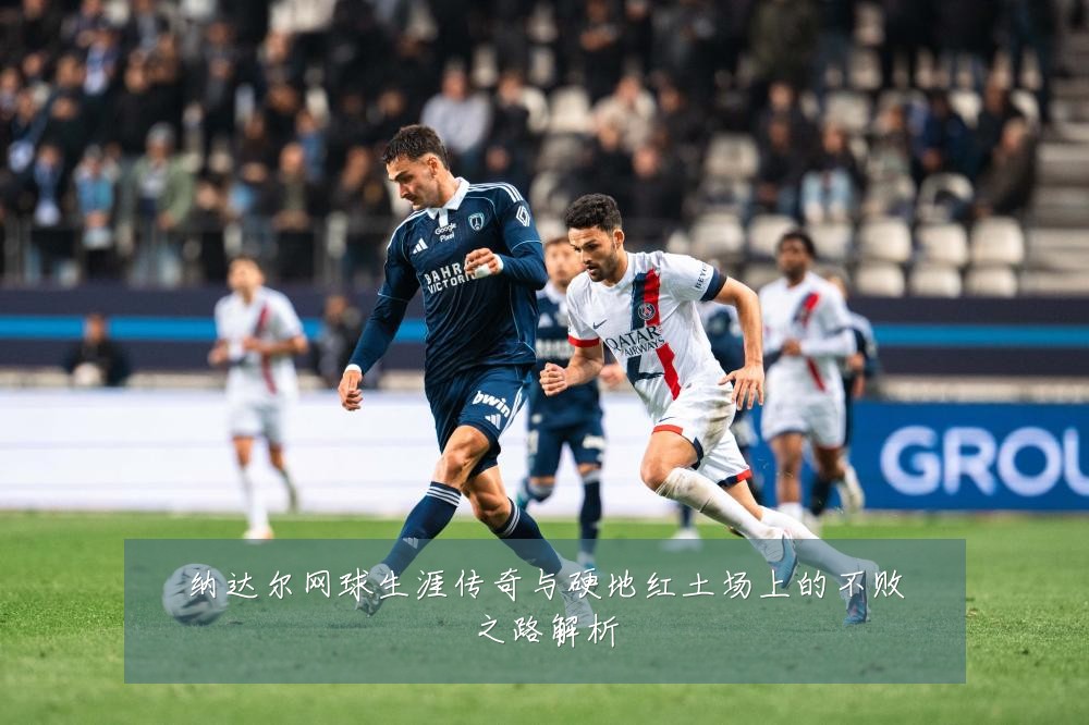 纳达尔网球生涯传奇与硬地红土场上的不败之路解析