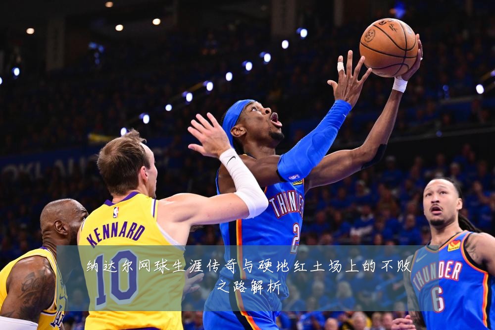 纳达尔网球生涯传奇与硬地红土场上的不败之路解析
